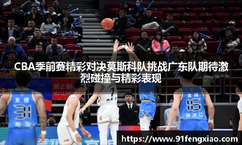 CBA季前赛精彩对决莫斯科队挑战广东队期待激烈碰撞与精彩表现