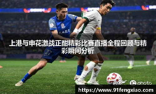 上港与申花激战正酣精彩比赛直播全程回顾与精彩瞬间分析